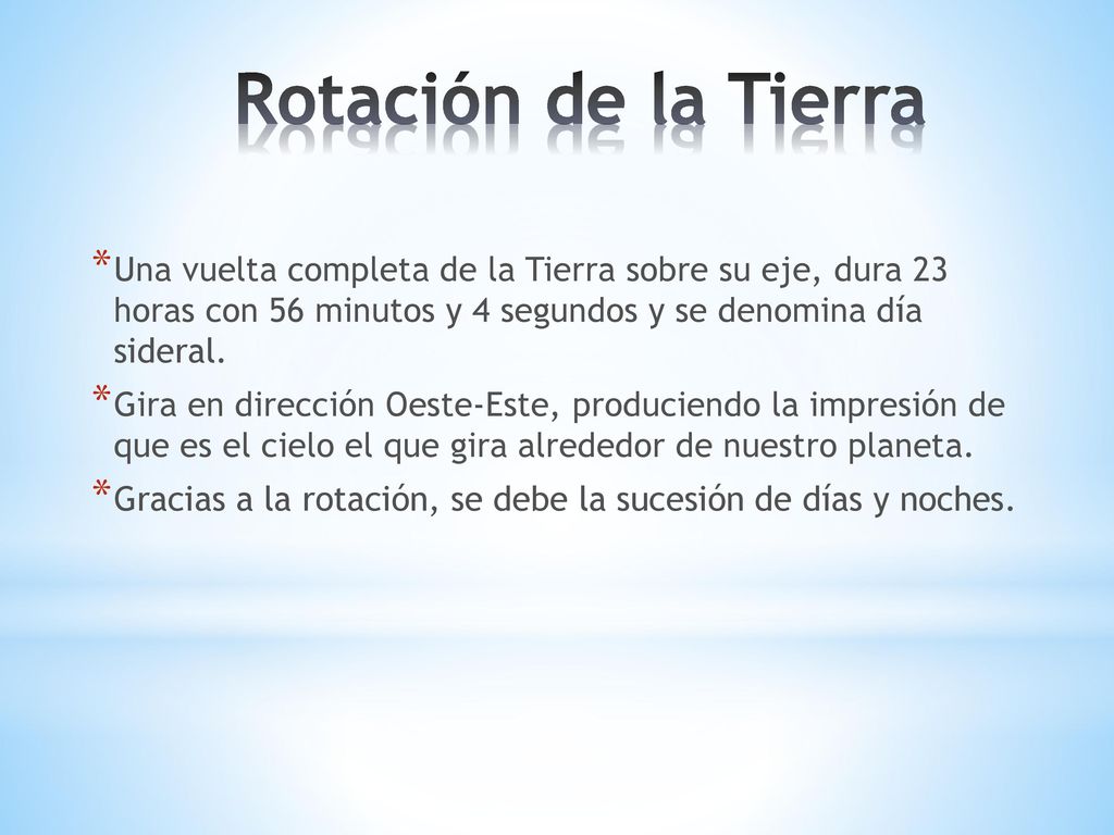 Rotación de la Tierra Una vuelta completa de la Tierra sobre su eje, dura 23 horas con 56 minutos y 4 segundos y se denomina día sideral.