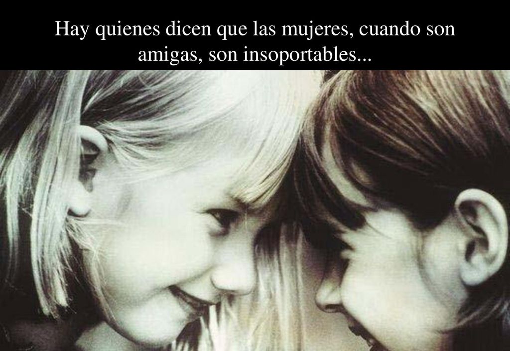 Hay quienes dicen que las mujeres, cuando son amigas, son insoportables...