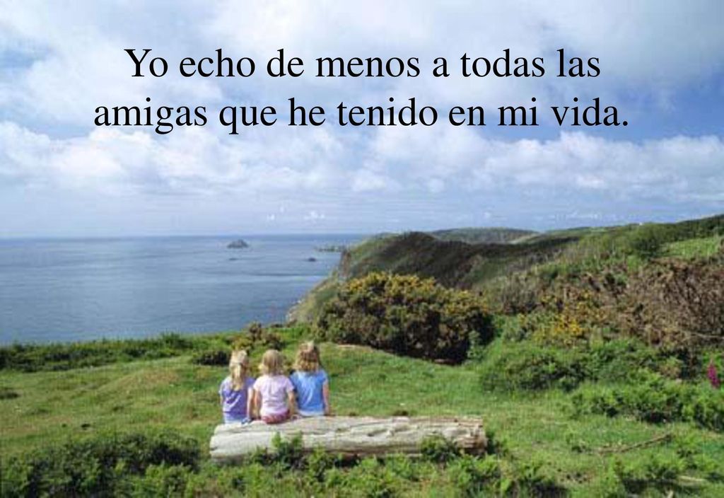 Yo echo de menos a todas las amigas que he tenido en mi vida.