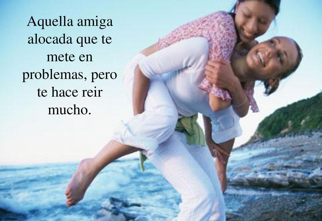 Aquella amiga alocada que te mete en problemas, pero te hace reir mucho.