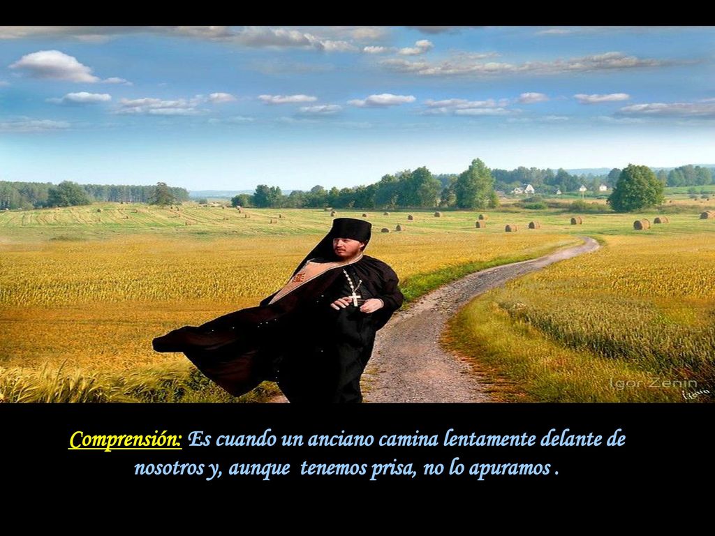Comprensión: Es cuando un anciano camina lentamente delante de nosotros y, aunque tenemos prisa, no lo apuramos .