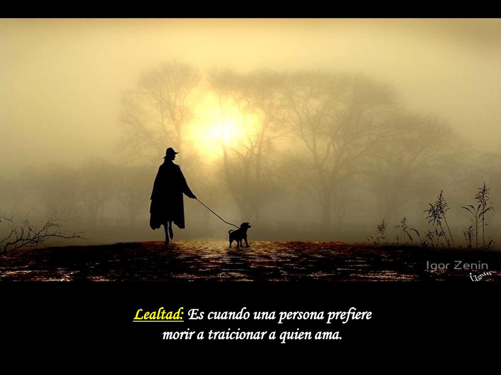 Lealtad: Es cuando una persona prefiere morir a traicionar a quien ama.