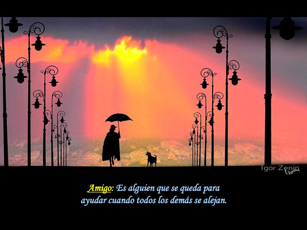 Amigo: Es alguien que se queda para ayudar cuando todos los demás se alejan.