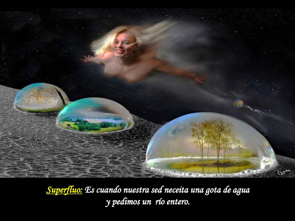 Superfluo: Es cuando nuestra sed neceita una gota de agua y pedimos un río entero.