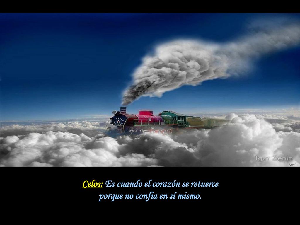 Celos: Es cuando el corazón se retuerce porque no confia en sí mismo.