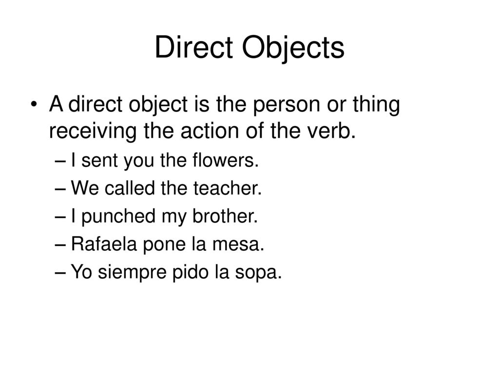 Direct Objects A direct object is the person or thing receiving the action of the verb. I sent you the flowers.