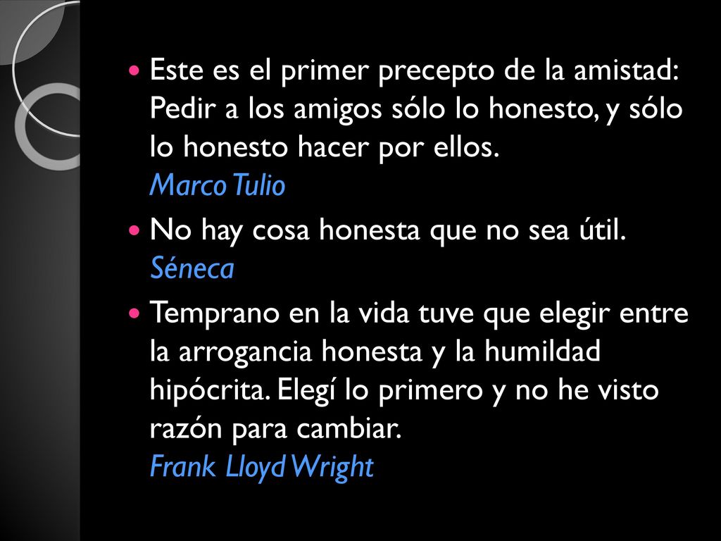 Este es el primer precepto de la amistad: Pedir a los amigos sólo lo honesto, y sólo lo honesto hacer por ellos. Marco Tulio
