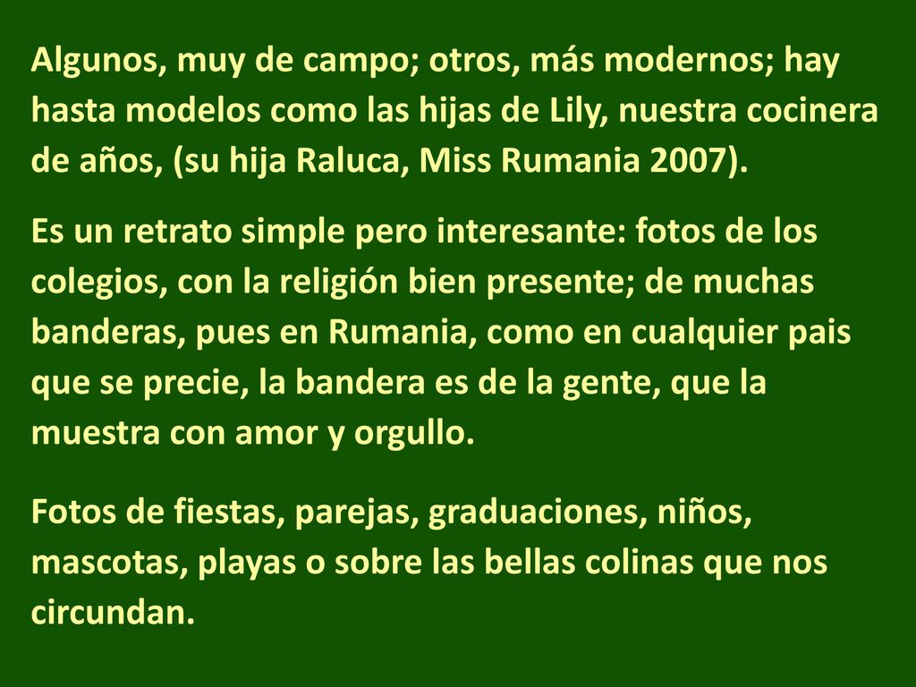 Algunos, muy de campo; otros, más modernos; hay hasta modelos como las hijas de Lily, nuestra cocinera de años, (su hija Raluca, Miss Rumania 2007).