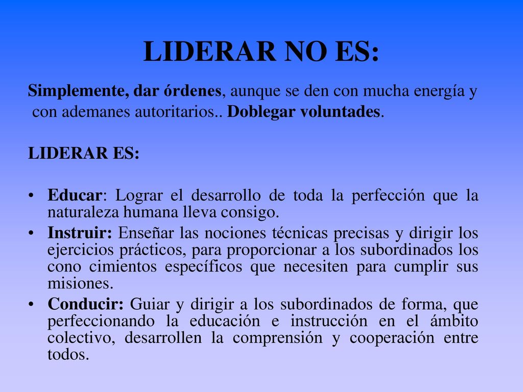 LIDERAR NO ES: Simplemente, dar órdenes, aunque se den con mucha energía y. con ademanes autoritarios.. Doblegar voluntades.