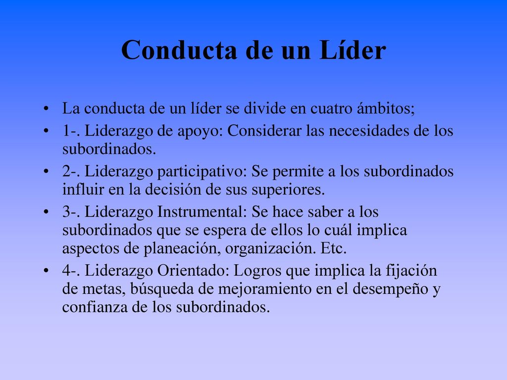 Conducta de un Líder La conducta de un líder se divide en cuatro ámbitos; 1-. Liderazgo de apoyo: Considerar las necesidades de los subordinados.