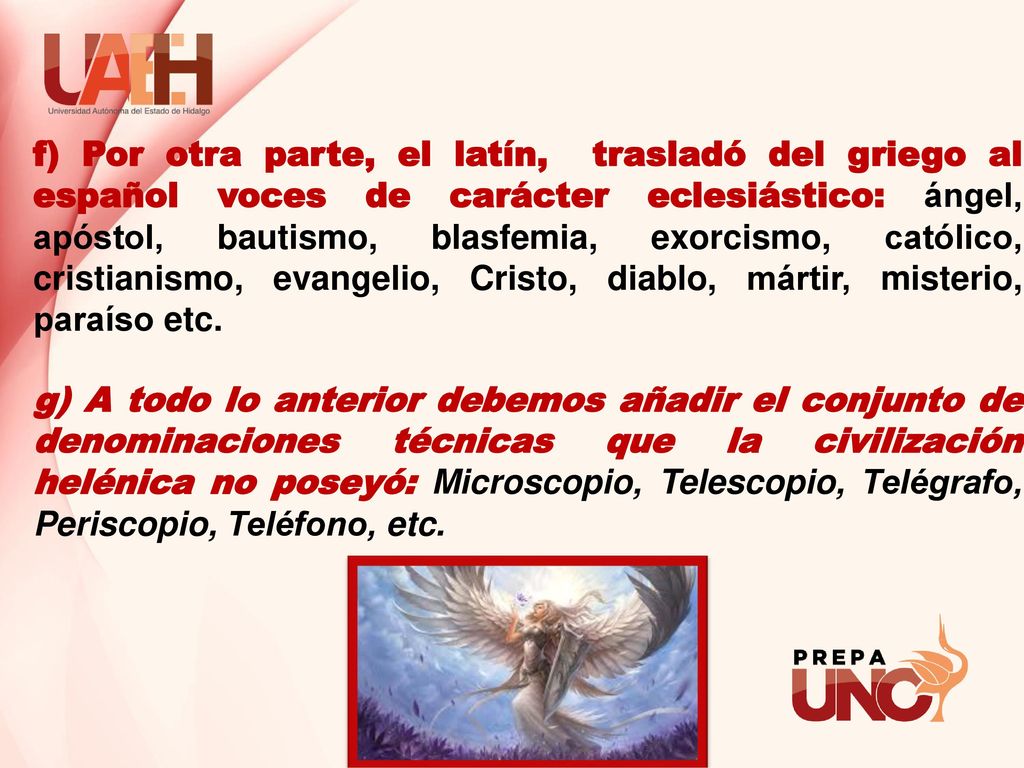 f) Por otra parte, el latín, trasladó del griego al español voces de carácter eclesiástico: ángel, apóstol, bautismo, blasfemia, exorcismo, católico, cristianismo, evangelio, Cristo, diablo, mártir, misterio, paraíso etc.