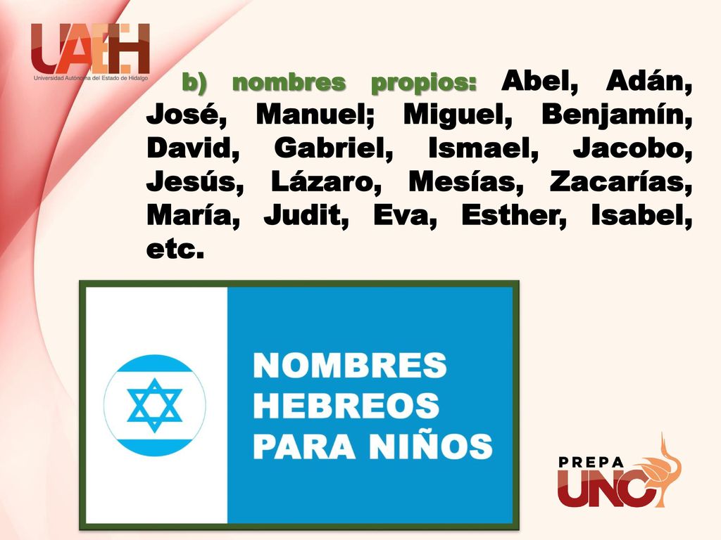 b) nombres propios: Abel, Adán, José, Manuel; Miguel, Benjamín, David, Gabriel, Ismael, Jacobo, Jesús, Lázaro, Mesías, Zacarías, María, Judit, Eva, Esther, Isabel, etc.
