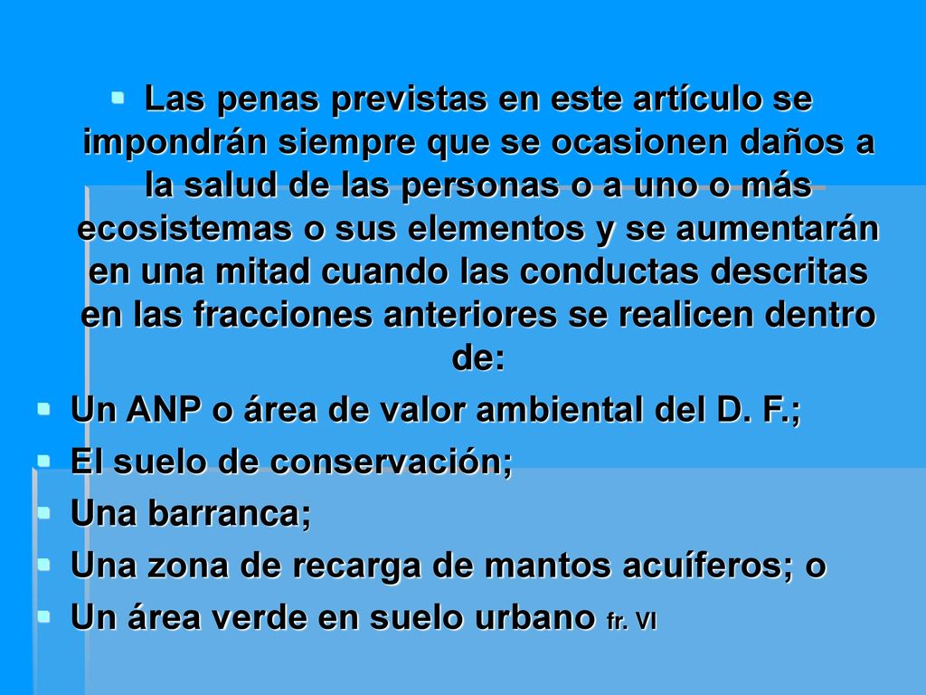 Las penas previstas en este artículo se impondrán siempre que se ocasionen daños a la salud de las personas o a uno o más ecosistemas o sus elementos y se aumentarán en una mitad cuando las conductas descritas en las fracciones anteriores se realicen dentro de: