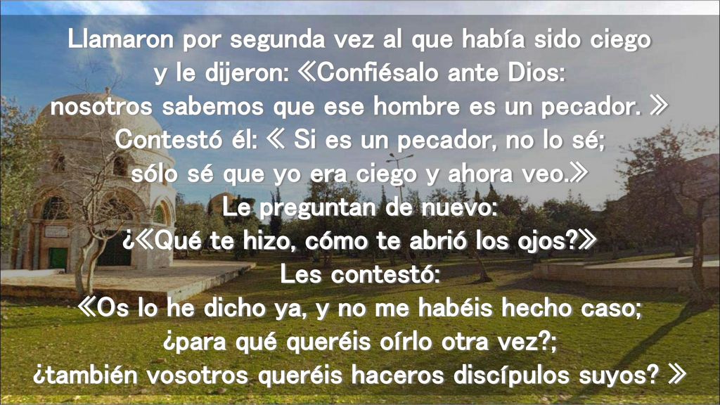 Llamaron por segunda vez al que había sido ciego y le dijeron: «Confiésalo ante Dios: nosotros sabemos que ese hombre es un pecador.