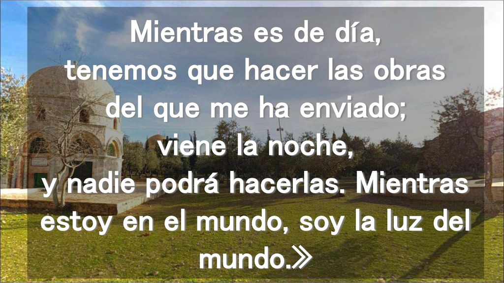 Mientras es de día, tenemos que hacer las obras del que me ha enviado; viene la noche, y nadie podrá hacerlas.