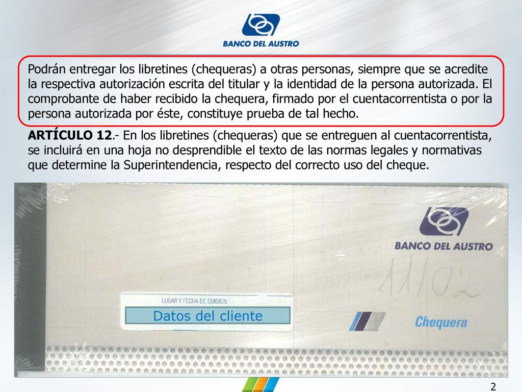 Podrán entregar los libretines (chequeras) a otras personas, siempre que se acredite la respectiva autorización escrita del titular y la identidad de la persona autorizada. El comprobante de haber recibido la chequera, firmado por el cuentacorrentista o por la persona autorizada por éste, constituye prueba de tal hecho.