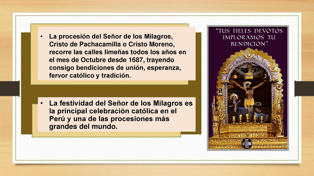La procesión del Señor de los Milagros, Cristo de Pachacamilla o Cristo Moreno, recorre las calles limeñas todos los años en el mes de Octubre desde 1687, trayendo consigo bendiciones de unión, esperanza, fervor católico y tradición.