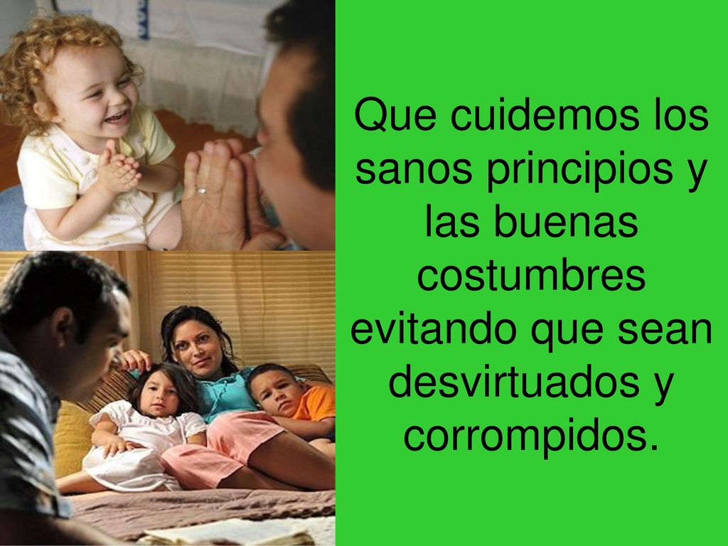 Que cuidemos los sanos principios y las buenas costumbres evitando que sean desvirtuados y corrompidos.
