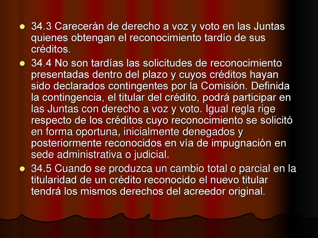 34.3 Carecerán de derecho a voz y voto en las Juntas quienes obtengan el reconocimiento tardío de sus créditos.