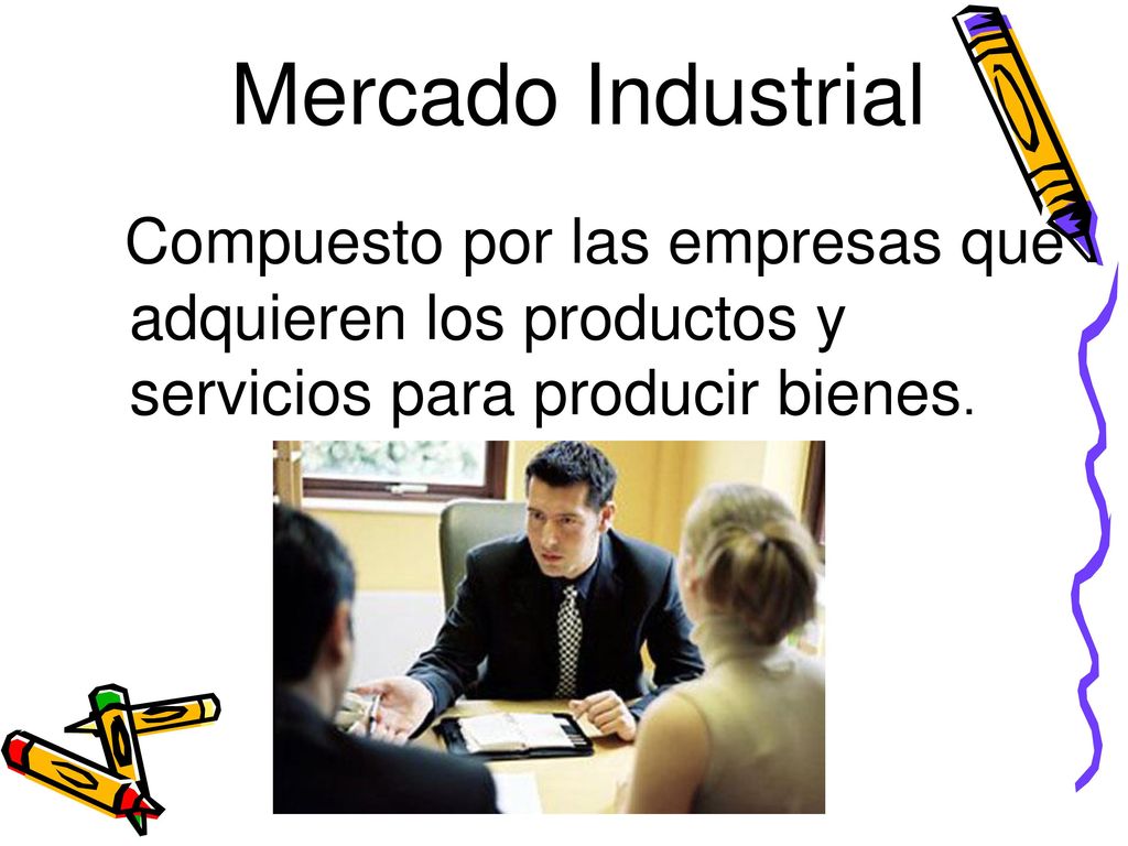 Mercado Industrial Compuesto por las empresas que adquieren los productos y servicios para producir bienes.
