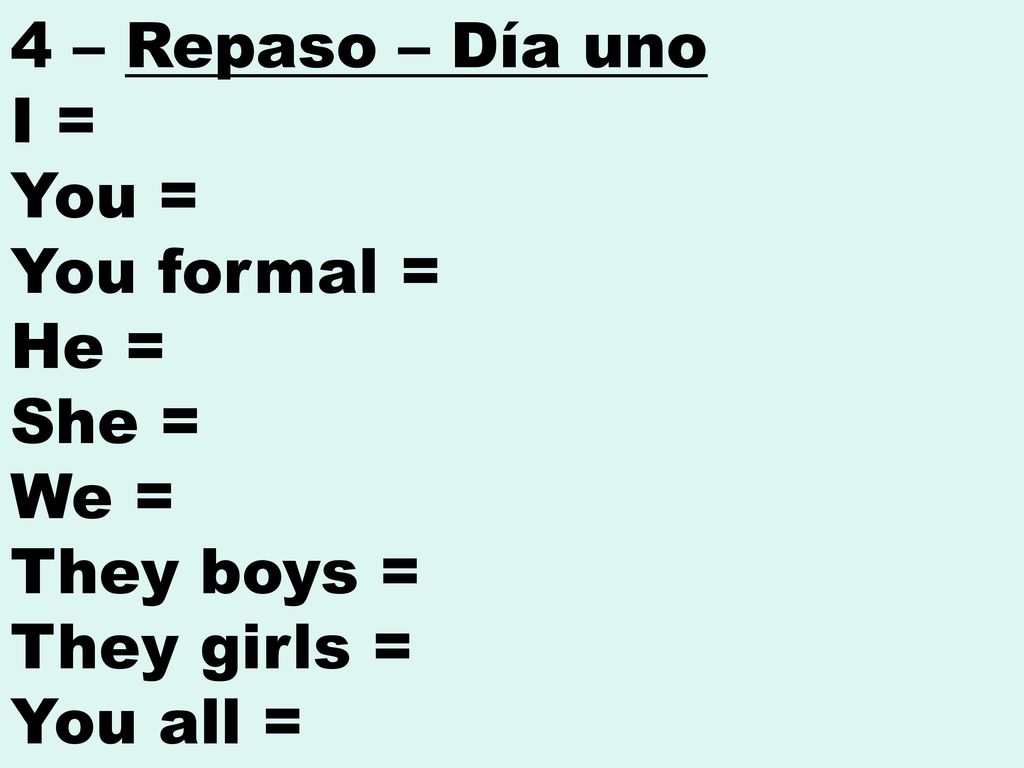 4 – Repaso – Día uno I = You = You formal = He = She = We = They boys = They girls = You all =