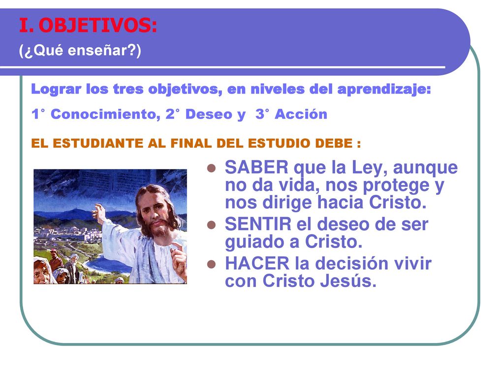 OBJETIVOS: (¿Qué enseñar ) Lograr los tres objetivos, en niveles del aprendizaje: 1° Conocimiento, 2° Deseo y 3° Acción.