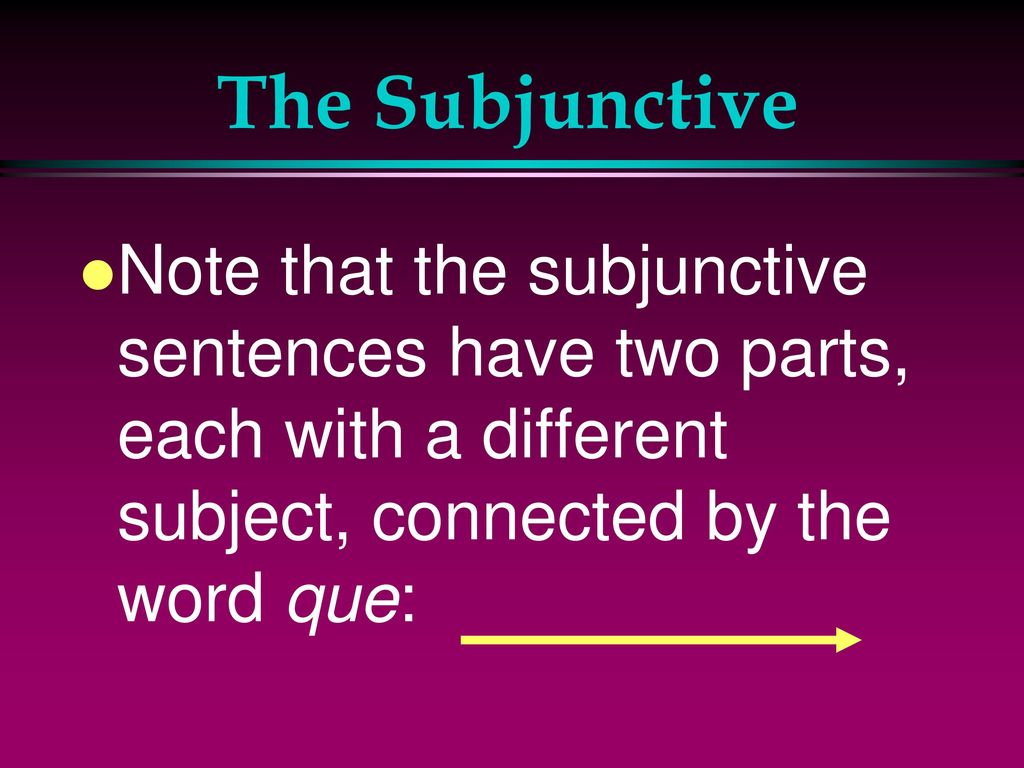 The Subjunctive Note that the subjunctive sentences have two parts, each with a different subject, connected by the word que: