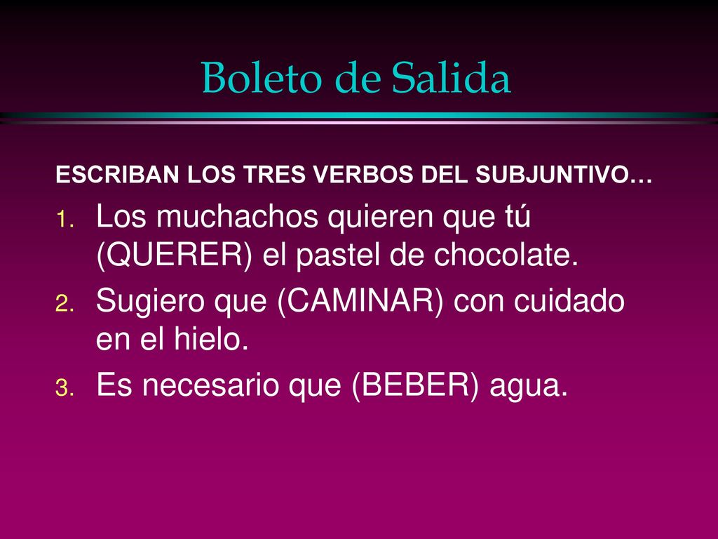 Boleto de Salida ESCRIBAN LOS TRES VERBOS DEL SUBJUNTIVO… Los muchachos quieren que tú (QUERER) el pastel de chocolate.