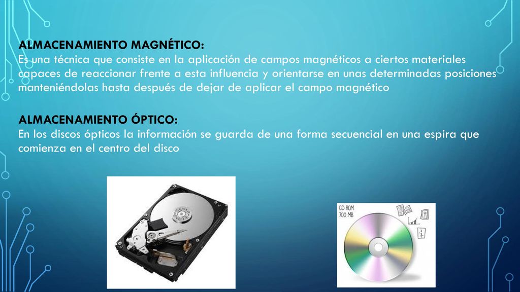 Almacenamiento magnético: Es una técnica que consiste en la aplicación de campos magnéticos a ciertos materiales capaces de reaccionar frente a esta influencia y orientarse en unas determinadas posiciones manteniéndolas hasta después de dejar de aplicar el campo magnético Almacenamiento óptico: En los discos ópticos la información se guarda de una forma secuencial en una espira que comienza en el centro del disco