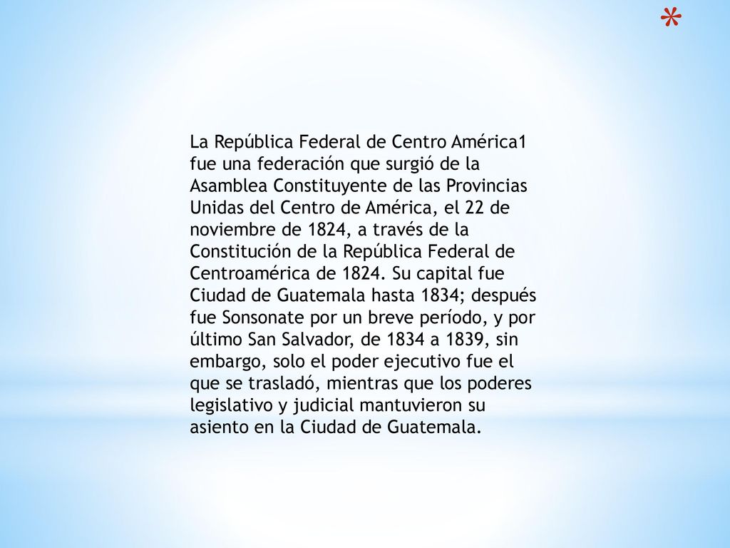 La República Federal de Centro América1 fue una federación que surgió de la Asamblea Constituyente de las Provincias Unidas del Centro de América, el 22 de noviembre de 1824, a través de la Constitución de la República Federal de Centroamérica de 1824.