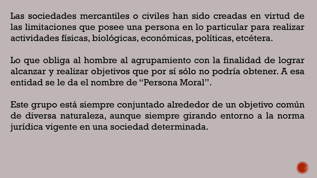 Las sociedades mercantiles o civiles han sido creadas en virtud de las limitaciones que posee una persona en lo particular para realizar actividades físicas, biológicas, económicas, políticas, etcétera.