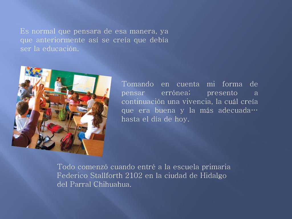 Es normal que pensara de esa manera, ya que anteriormente así se creía que debía ser la educación.