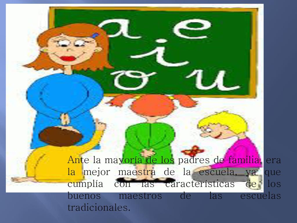 Ante la mayoría de los padres de familia, era la mejor maestra de la escuela, ya que cumplía con las características de los buenos maestros de las escuelas tradicionales.
