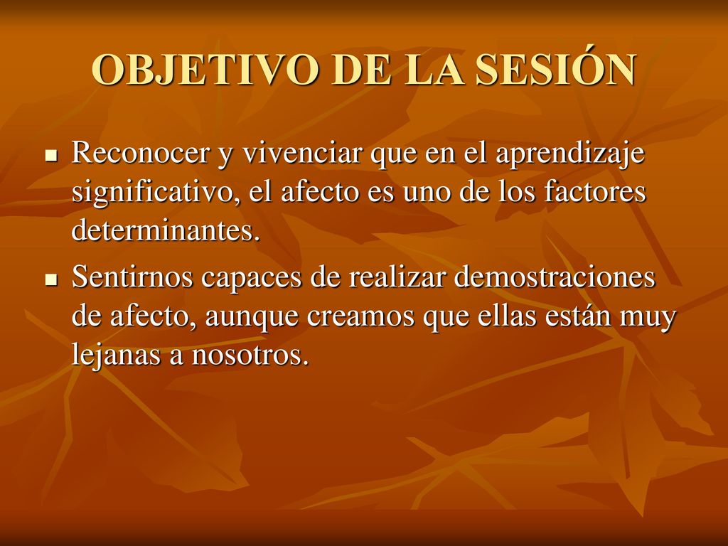 OBJETIVO DE LA SESIÓN Reconocer y vivenciar que en el aprendizaje significativo, el afecto es uno de los factores determinantes.