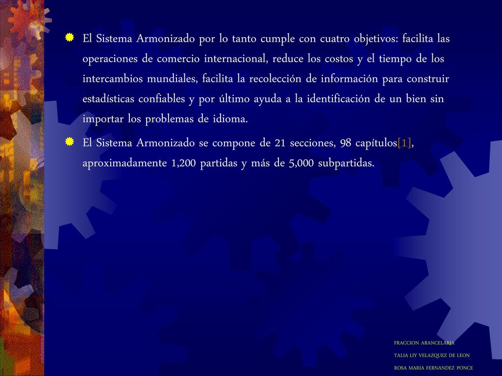 El Sistema Armonizado por lo tanto cumple con cuatro objetivos: facilita las operaciones de comercio internacional, reduce los costos y el tiempo de los intercambios mundiales, facilita la recolección de información para construir estadísticas confiables y por último ayuda a la identificación de un bien sin importar los problemas de idioma.