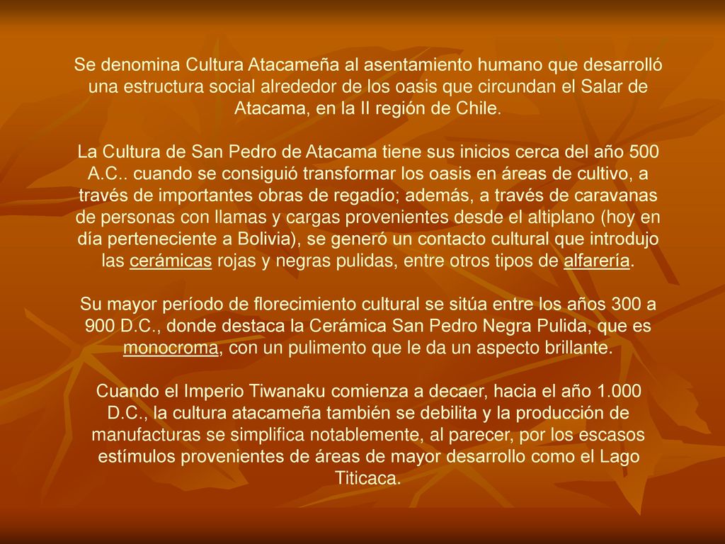 Se denomina Cultura Atacameña al asentamiento humano que desarrolló una estructura social alrededor de los oasis que circundan el Salar de Atacama, en la II región de Chile.