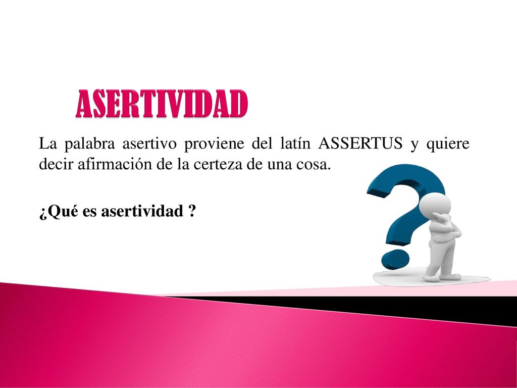 ASERTIVIDAD La palabra asertivo proviene del latín ASSERTUS y quiere decir afirmación de la certeza de una cosa.