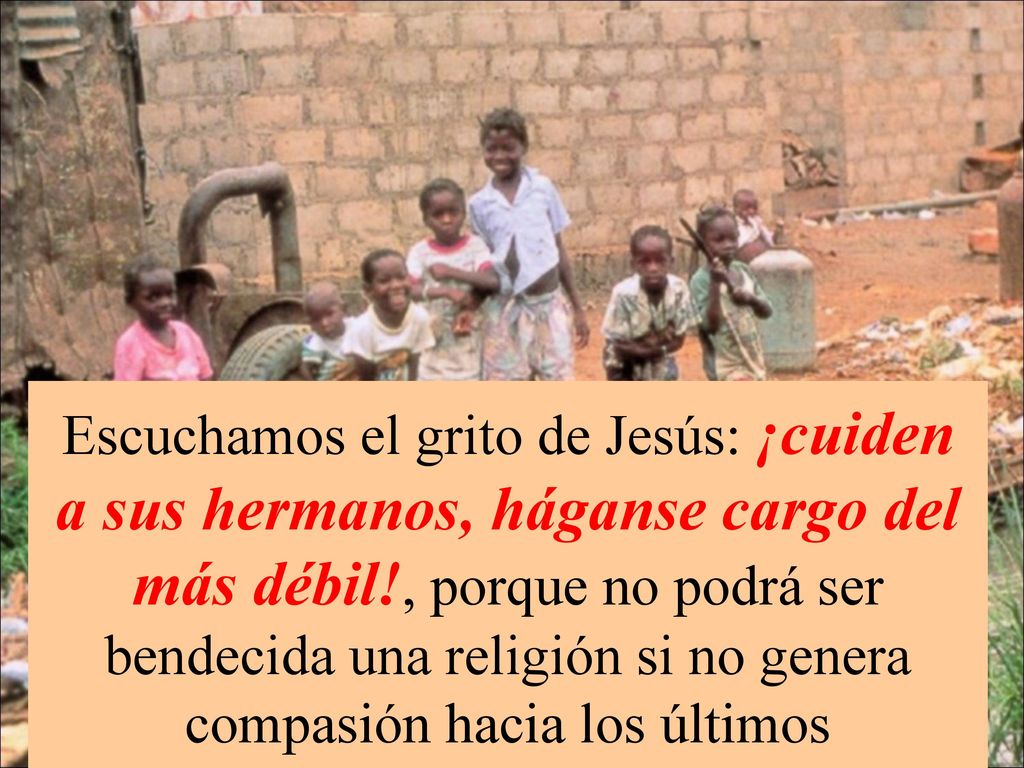 Escuchamos el grito de Jesús: ¡cuiden a sus hermanos, háganse cargo del más débil!, porque no podrá ser bendecida una religión si no genera compasión hacia los últimos