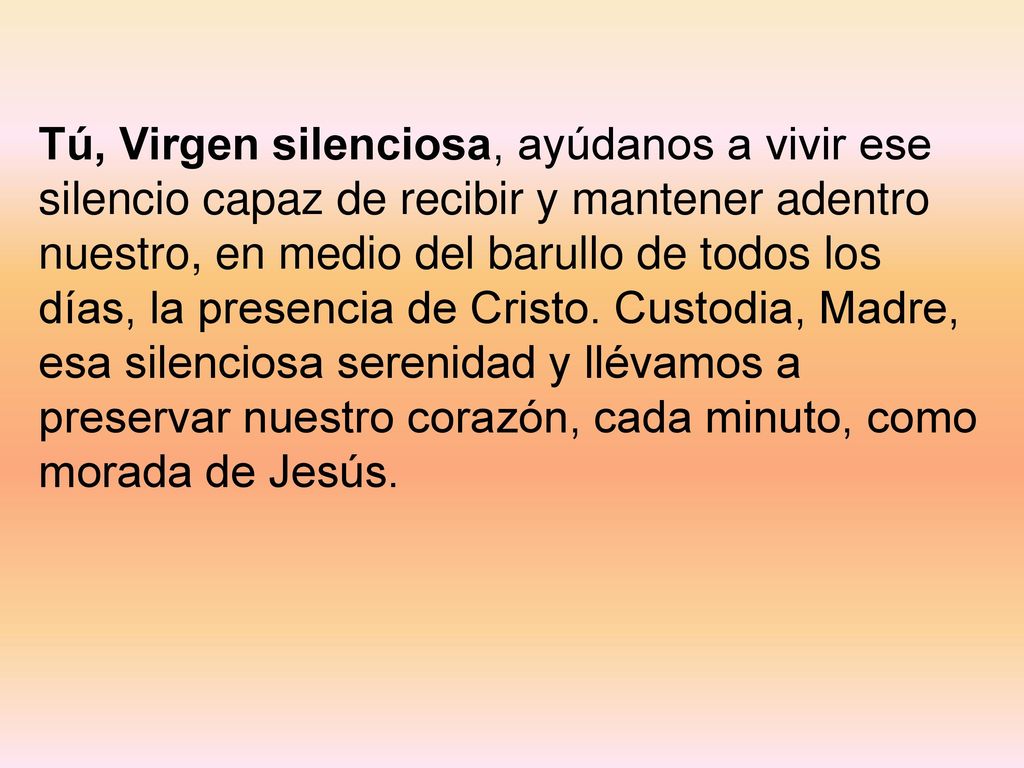 Tú, Virgen silenciosa, ayúdanos a vivir ese silencio capaz de recibir y mantener adentro nuestro, en medio del barullo de todos los días, la presencia de Cristo.