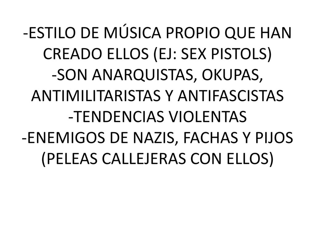 -ESTILO DE MÚSICA PROPIO QUE HAN CREADO ELLOS (EJ: SEX PISTOLS) -SON ANARQUISTAS, OKUPAS, ANTIMILITARISTAS Y ANTIFASCISTAS -TENDENCIAS VIOLENTAS -ENEMIGOS DE NAZIS, FACHAS Y PIJOS (PELEAS CALLEJERAS CON ELLOS)