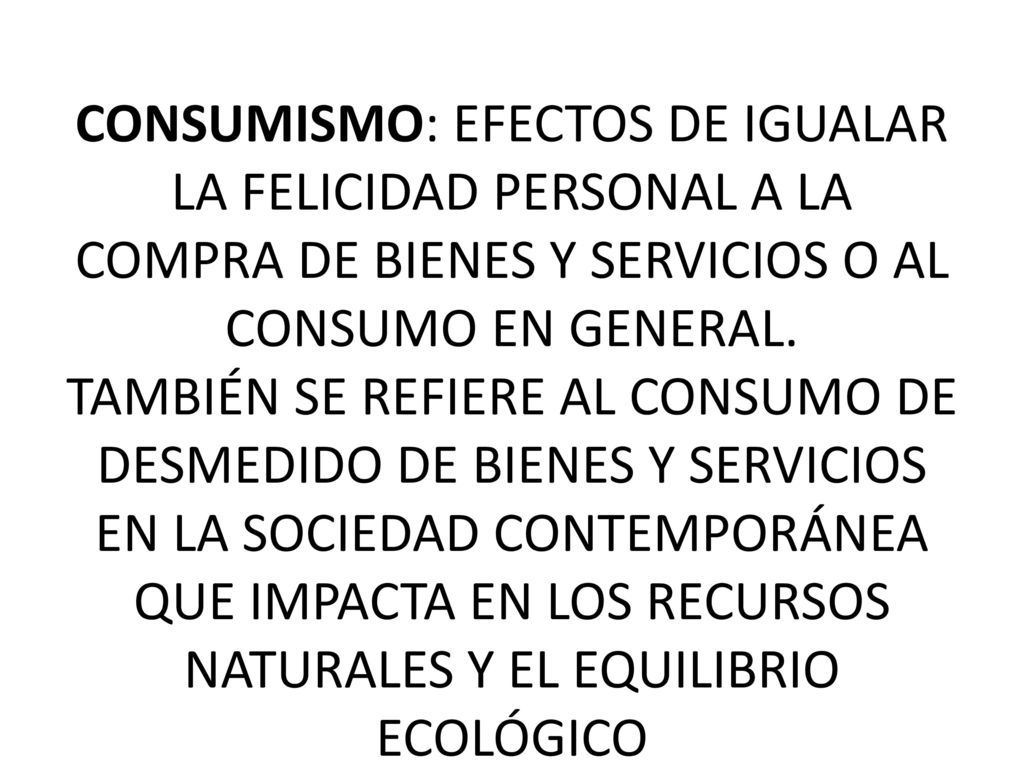 CONSUMISMO: EFECTOS DE IGUALAR LA FELICIDAD PERSONAL A LA COMPRA DE BIENES Y SERVICIOS O AL CONSUMO EN GENERAL.