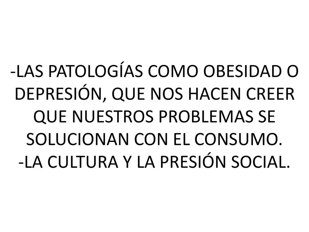 -LAS PATOLOGÍAS COMO OBESIDAD O DEPRESIÓN, QUE NOS HACEN CREER QUE NUESTROS PROBLEMAS SE SOLUCIONAN CON EL CONSUMO.