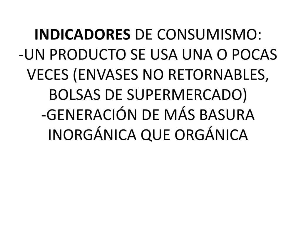 INDICADORES DE CONSUMISMO: -UN PRODUCTO SE USA UNA O POCAS VECES (ENVASES NO RETORNABLES, BOLSAS DE SUPERMERCADO) -GENERACIÓN DE MÁS BASURA INORGÁNICA QUE ORGÁNICA
