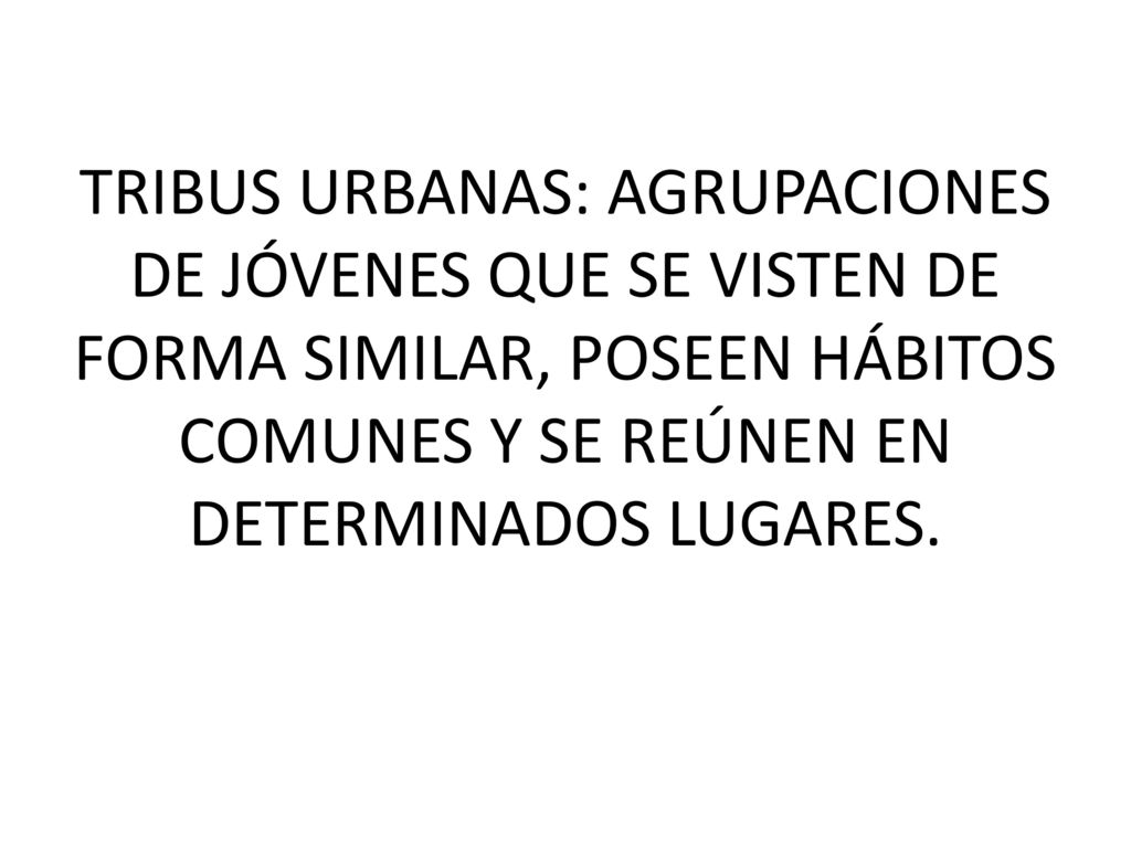 TRIBUS URBANAS: AGRUPACIONES DE JÓVENES QUE SE VISTEN DE FORMA SIMILAR, POSEEN HÁBITOS COMUNES Y SE REÚNEN EN DETERMINADOS LUGARES.