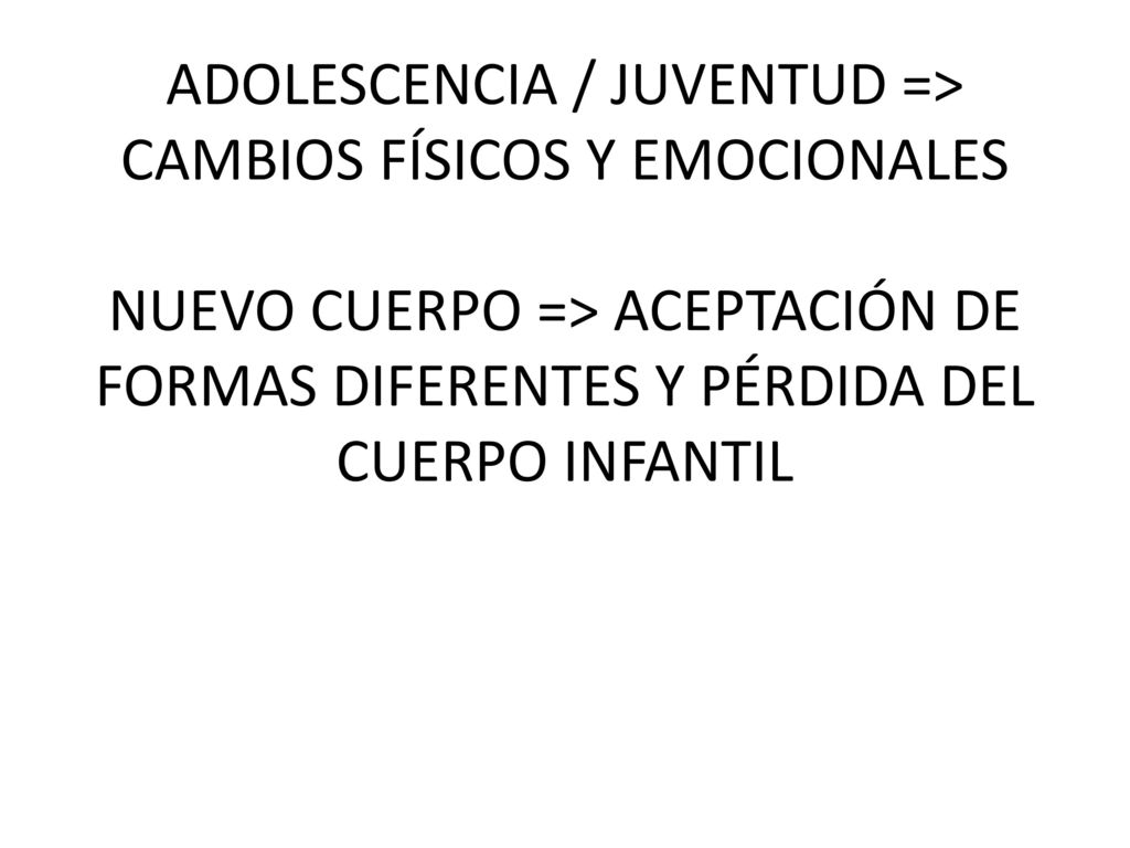 ADOLESCENCIA / JUVENTUD => CAMBIOS FÍSICOS Y EMOCIONALES NUEVO CUERPO => ACEPTACIÓN DE FORMAS DIFERENTES Y PÉRDIDA DEL CUERPO INFANTIL