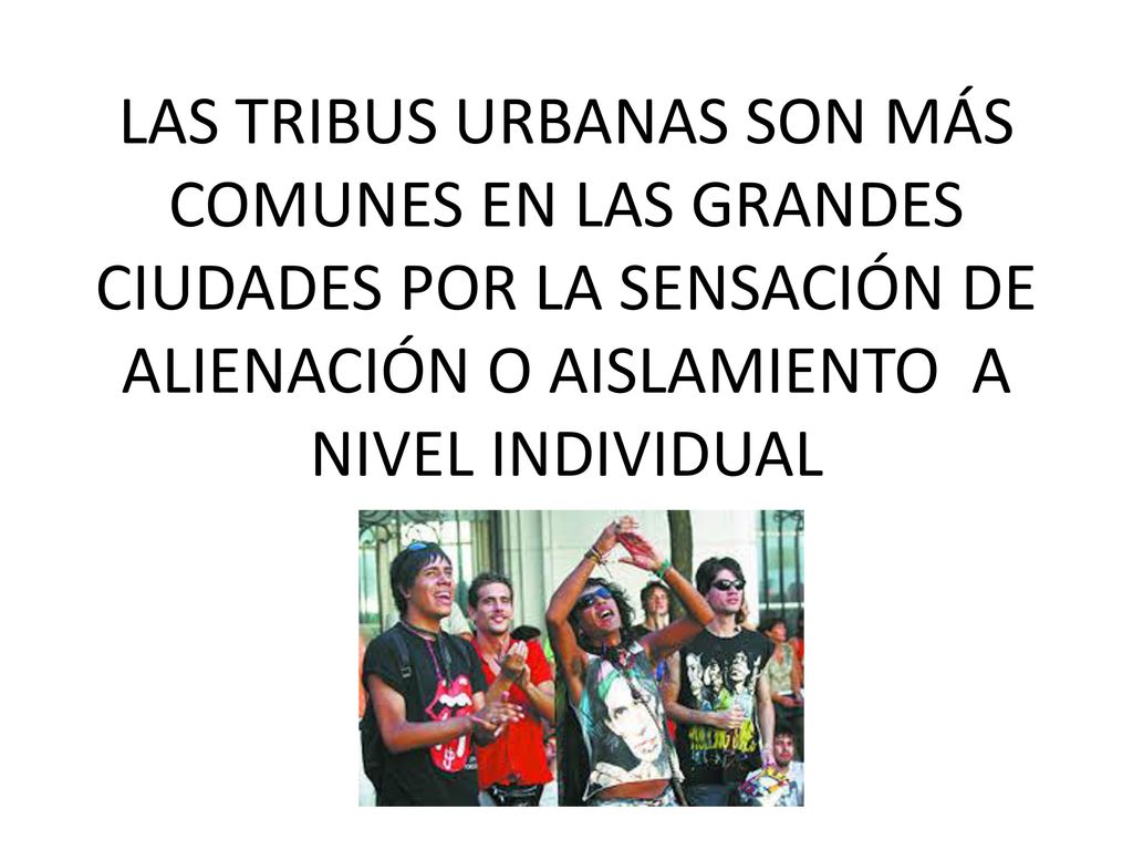 LAS TRIBUS URBANAS SON MÁS COMUNES EN LAS GRANDES CIUDADES POR LA SENSACIÓN DE ALIENACIÓN O AISLAMIENTO A NIVEL INDIVIDUAL