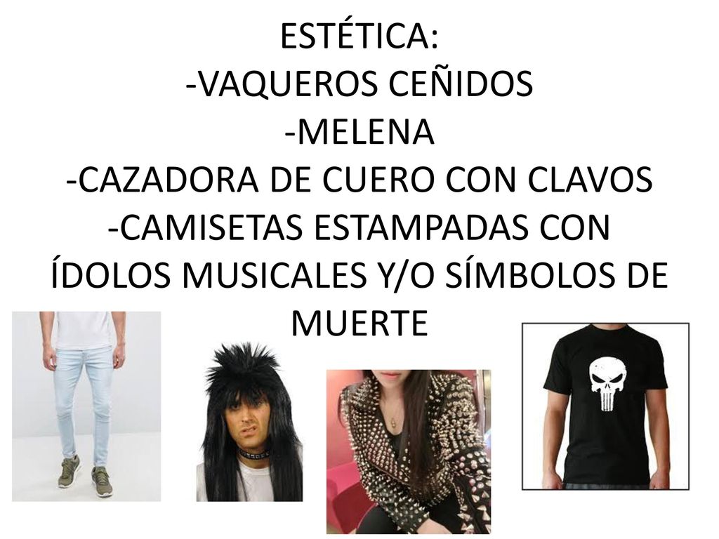 ESTÉTICA: -VAQUEROS CEÑIDOS -MELENA -CAZADORA DE CUERO CON CLAVOS -CAMISETAS ESTAMPADAS CON ÍDOLOS MUSICALES Y/O SÍMBOLOS DE MUERTE
