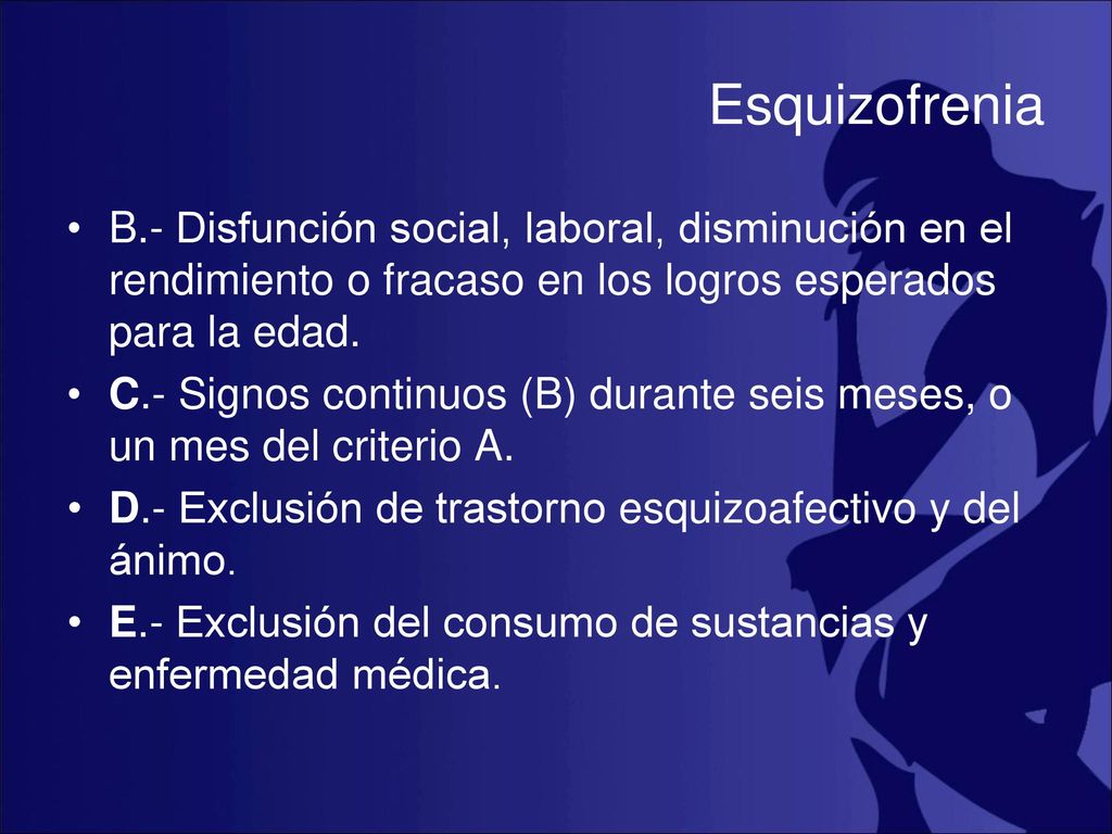 Esquizofrenia B.- Disfunción social, laboral, disminución en el rendimiento o fracaso en los logros esperados para la edad.