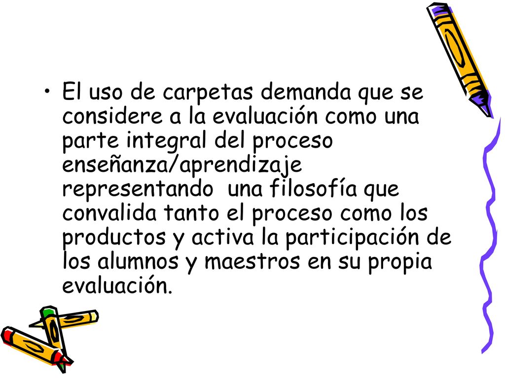 El uso de carpetas demanda que se considere a la evaluación como una parte integral del proceso enseñanza/aprendizaje representando una filosofía que convalida tanto el proceso como los productos y activa la participación de los alumnos y maestros en su propia evaluación.