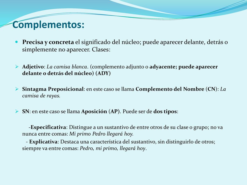 Complementos: Precisa y concreta el significado del núcleo; puede aparecer delante, detrás o simplemente no aparecer. Clases: